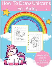 Cover image for How To Draw Unicorns For Kids: Art Activity Book for Kids Of All Ages - Draw Cute Mythical Creatures - Unicorn Sketchbook