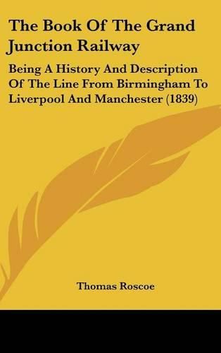 Cover image for The Book Of The Grand Junction Railway: Being A History And Description Of The Line From Birmingham To Liverpool And Manchester (1839)