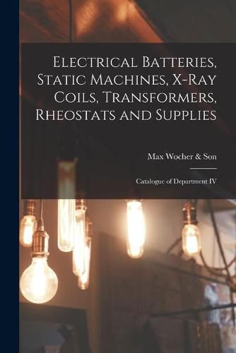 Cover image for Electrical Batteries, Static Machines, X-ray Coils, Transformers, Rheostats and Supplies: Catalogue of Department IV