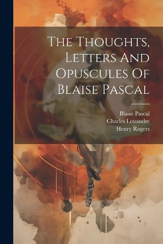 The Thoughts, Letters And Opuscules Of Blaise Pascal