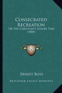 Cover image for Consecrated Recreation: Or the Christian's Leisure Time (1884)