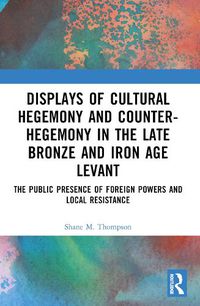 Cover image for Displays of Cultural Hegemony and Counter-Hegemony in the Late Bronze and Iron Age Levant