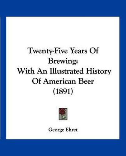 Cover image for Twenty-Five Years of Brewing: With an Illustrated History of American Beer (1891)