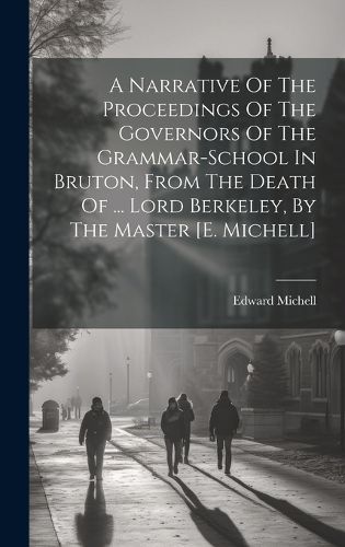 Cover image for A Narrative Of The Proceedings Of The Governors Of The Grammar-school In Bruton, From The Death Of ... Lord Berkeley, By The Master [e. Michell]