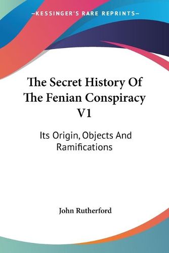 Cover image for The Secret History of the Fenian Conspiracy V1: Its Origin, Objects and Ramifications