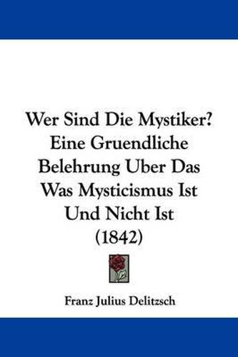 Wer Sind Die Mystiker? Eine Gruendliche Belehrung Uber Das Was Mysticismus Ist Und Nicht Ist (1842)