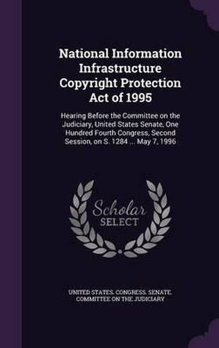 National Information Infrastructure Copyright Protection Act of 1995: Hearing Before the Committee on the Judiciary, United States Senate, One Hundred Fourth Congress, Second Session, on S. 1284 ... May 7, 1996