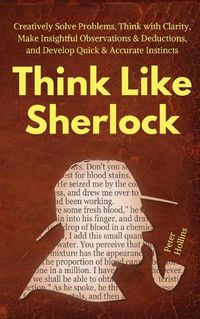 Cover image for Think Like Sherlock: Creatively Solve Problems, Think with Clarity, Make Insightful Observations & Deductions, and Develop Quick & Accurate Instincts