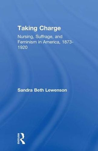 Cover image for Taking Charge: Nursing, Suffrage, and Feminism in America, 1873-1920