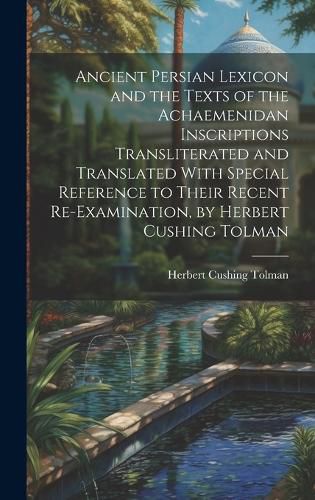 Cover image for Ancient Persian Lexicon and the Texts of the Achaemenidan Inscriptions Transliterated and Translated With Special Reference to Their Recent Re-Examination, by Herbert Cushing Tolman