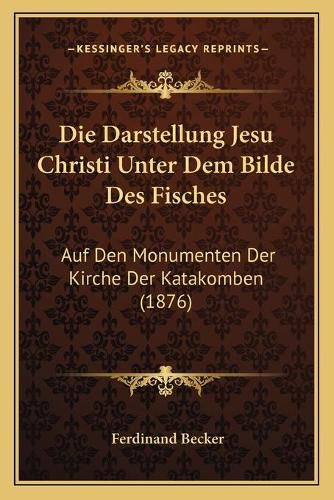 Die Darstellung Jesu Christi Unter Dem Bilde Des Fisches: Auf Den Monumenten Der Kirche Der Katakomben (1876)