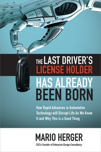 Cover image for The Last Driver's License Holder Has Already Been Born: How Rapid Advances in Automotive Technology will Disrupt Life As We Know It and Why This is a Good Thing
