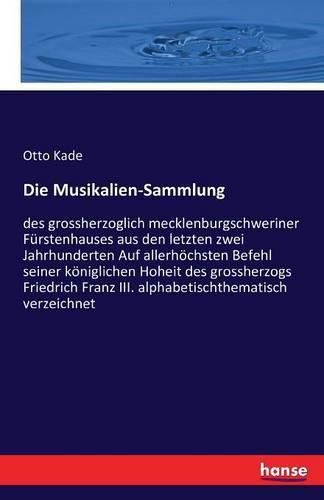 Die Musikalien-Sammlung: des grossherzoglich mecklenburgschweriner Furstenhauses aus den letzten zwei Jahrhunderten Auf allerhoechsten Befehl seiner koeniglichen Hoheit des grossherzogs Friedrich Franz III. alphabetischthematisch verzeichnet