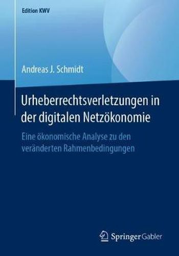 Urheberrechtsverletzungen in Der Digitalen Netzoekonomie: Eine OEkonomische Analyse Zu Den Veranderten Rahmenbedingungen