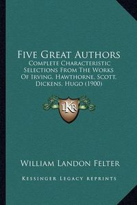 Cover image for Five Great Authors: Complete Characteristic Selections from the Works of Irving, Hawthorne, Scott, Dickens, Hugo (1900)