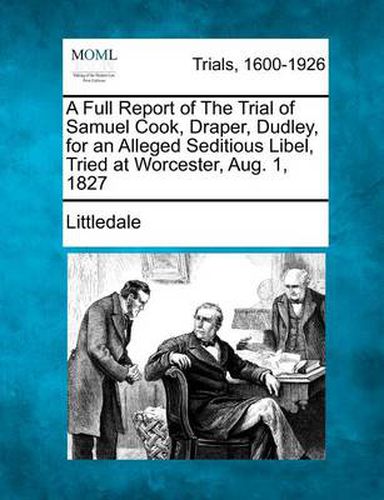Cover image for A Full Report of the Trial of Samuel Cook, Draper, Dudley, for an Alleged Seditious Libel, Tried at Worcester, Aug. 1, 1827
