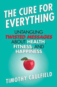 Cover image for The Cure for Everything: Untangling Twisted Messages about Health, Fitness, and Happiness