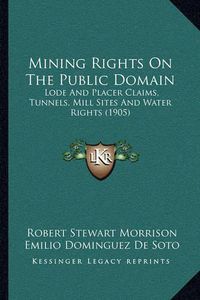 Cover image for Mining Rights on the Public Domain: Lode and Placer Claims, Tunnels, Mill Sites and Water Rights (1905)