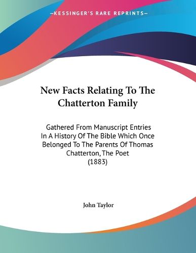 Cover image for New Facts Relating to the Chatterton Family: Gathered from Manuscript Entries in a History of the Bible Which Once Belonged to the Parents of Thomas Chatterton, the Poet (1883)