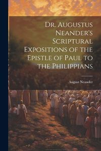 Cover image for Dr. Augustus Neander's Scriptural Expositions of the Epistle of Paul to the Philippians