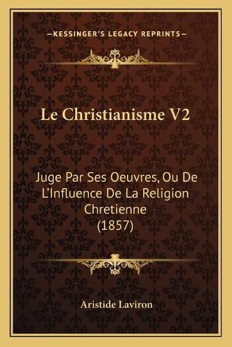 Cover image for Le Christianisme V2: Juge Par Ses Oeuvres, Ou de L'Influence de La Religion Chretienne (1857)