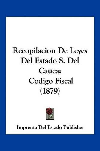 Cover image for Recopilacion de Leyes del Estado S. del Cauca: Codigo Fiscal (1879)