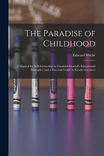 Cover image for The Paradise of Childhood: a Manual for Self-instruction in Friedrich Froebel's Educational Principles, and a Practical Guide to Kinder-gartners