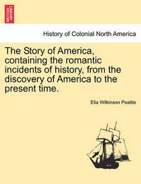 Cover image for The Story of America, Containing the Romantic Incidents of History, from the Discovery of America to the Present Time.