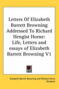 Cover image for Letters of Elizabeth Barrett Browning Addressed to Richard Hengist Horne: Life, Letters and Essays of Elizabeth Barrett Browning V1