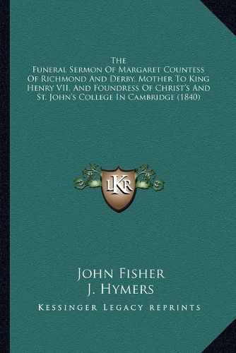 The Funeral Sermon of Margaret Countess of Richmond and Derby, Mother to King Henry VII, and Foundress of Christ's and St. John's College in Cambridge (1840)