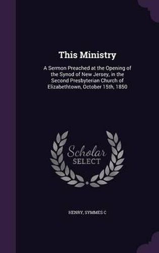 This Ministry: A Sermon Preached at the Opening of the Synod of New Jersey, in the Second Presbyterian Church of Elizabethtown, October 15th, 1850