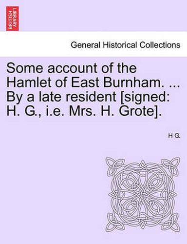 Cover image for Some Account of the Hamlet of East Burnham. ... by a Late Resident [signed: H. G., i.e. Mrs. H. Grote].