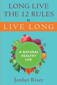 Cover image for Long Live the 12 Rules to Live Long: A Natural Healthy Live