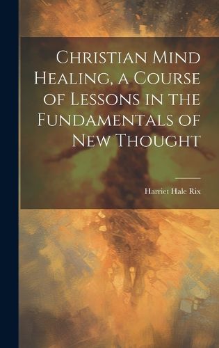 Cover image for Christian Mind Healing, a Course of Lessons in the Fundamentals of new Thought