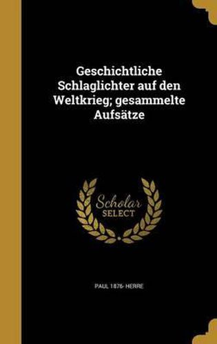 Geschichtliche Schlaglichter Auf Den Weltkrieg; Gesammelte Aufsatze