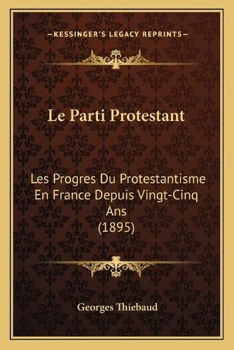 Le Parti Protestant: Les Progres Du Protestantisme En France Depuis Vingt-Cinq ANS (1895)