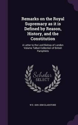 Remarks on the Royal Supremacy as It Is Defined by Reason, History, and the Constitution: A Letter to the Lord Bishop of London Volume Talbot Collection of British Pamphlets