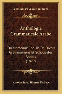 Cover image for Anthologie Grammaticale Arabe: Ou Morceaux Choisis de Divers Grammairiens Et Scholiastes Arabes (1829)