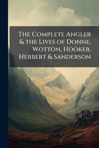 Cover image for The Complete Angler & the Lives of Donne, Wotton, Hooker, Herbert & Sanderson