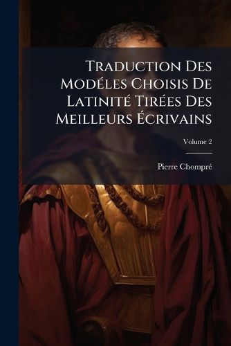 Cover image for Traduction Des Mod Les Choisis de Latinit Tir Es Des Meilleurs Crivains: Seconde Partie Des Extraits de Prose, Volume 2