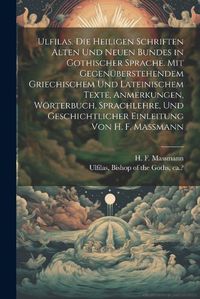 Cover image for Ulfilas. Die Heiligen Schriften Alten Und Neuen Bundes in Gothischer Sprache. Mit Gegenueberstehendem Griechischem Und Lateinischem Texte, Anmerkungen, Woerterbuch, Sprachlehre, Und Geschichtlicher Einleitung Von H. F. Massmann