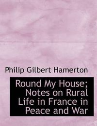 Cover image for Round My House; Notes on Rural Life in France in Peace and War
