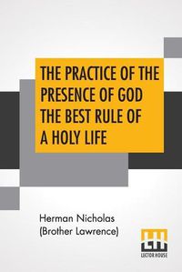 Cover image for The Practice Of The Presence Of God The Best Rule Of A Holy Life: Being Conversations And Letters Of Nicholas Herman, Of Lorraine (Brother Lawrence). Translated From The French.