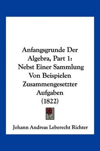 Anfangsgrunde Der Algebra, Part 1: Nebst Einer Sammlung Von Beispielen Zusammengesetzter Aufgaben (1822)