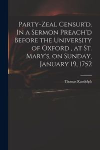 Cover image for Party-zeal Censur'd. In a Sermon Preach'd Before the University of Oxford, at St. Mary's, on Sunday, January 19, 1752