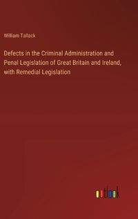 Cover image for Defects in the Criminal Administration and Penal Legislation of Great Britain and Ireland, with Remedial Legislation