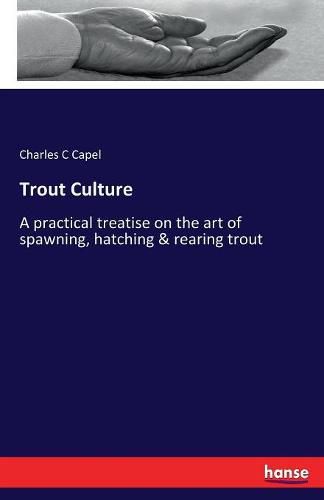 Cover image for Trout Culture: A practical treatise on the art of spawning, hatching & rearing trout