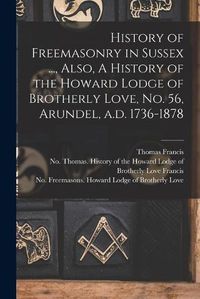 Cover image for History of Freemasonry in Sussex ..., Also, A History of the Howard Lodge of Brotherly Love, No. 56, Arundel, A.d. 1736-1878