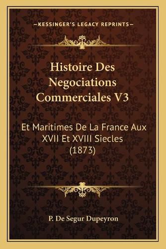 Histoire Des Negociations Commerciales V3: Et Maritimes de La France Aux XVII Et XVIII Siecles (1873)