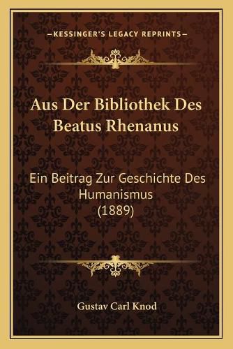 Cover image for Aus Der Bibliothek Des Beatus Rhenanus: Ein Beitrag Zur Geschichte Des Humanismus (1889)